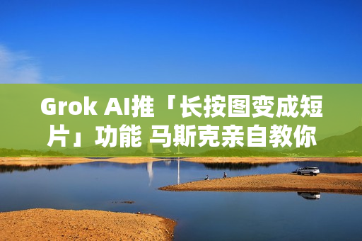 Grok AI推「长按图变成短片」功能 马斯克亲自教你怎么玩