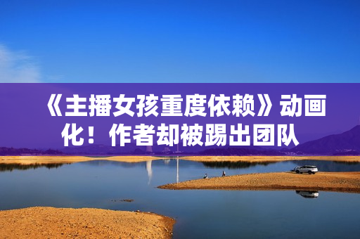 《主播女孩重度依赖》动画化！作者却被踢出团队