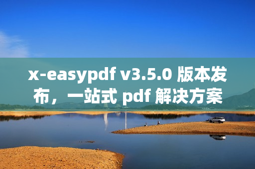 x-easypdf v3.5.0 版本发布，一站式 pdf 解决方案