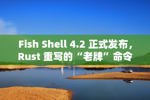 Fish Shell 4.2 正式发布,Rust 重写的“老牌”命令行 Shell Fish Shell 4.2 正式发布,Rust 重写的“老牌”命令行 Shell