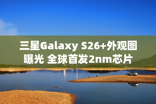 三星Galaxy S26+外观图曝光 全球首发2nm芯片