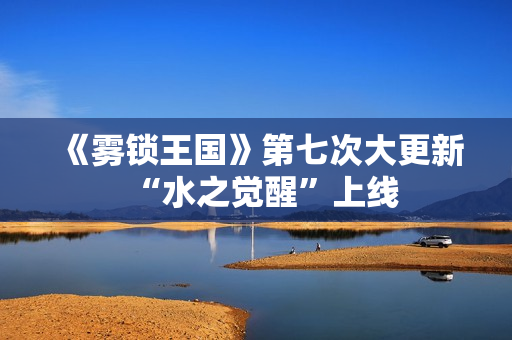 《雾锁王国》第七次大更新“水之觉醒”上线