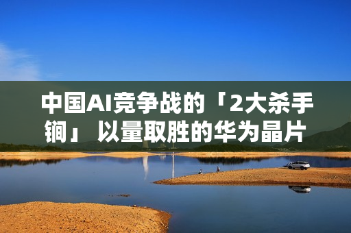 中国AI竞争战的「2大杀手锏」 以量取胜的华为晶片、廉价能源 中国AI竞争战的「2大杀手锏」 以量取胜的华为晶片、廉价能源
