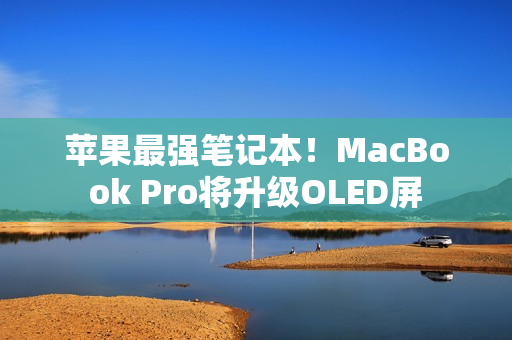 苹果最强笔记本！MacBook Pro将升级OLED屏