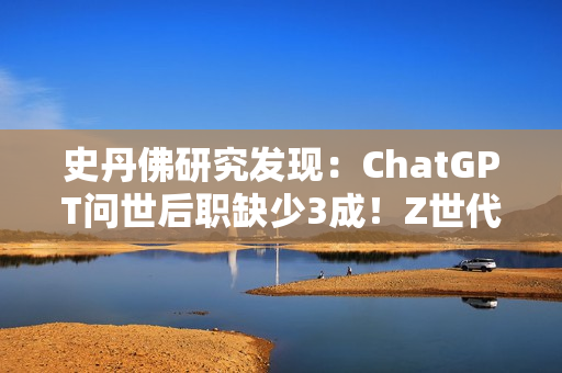 史丹佛研究发现:ChatGPT问世后职缺少3成!Z世代转战医护业求生 史丹佛研究发现:ChatGPT问世后职缺少3成!Z世代转战医护业求生
