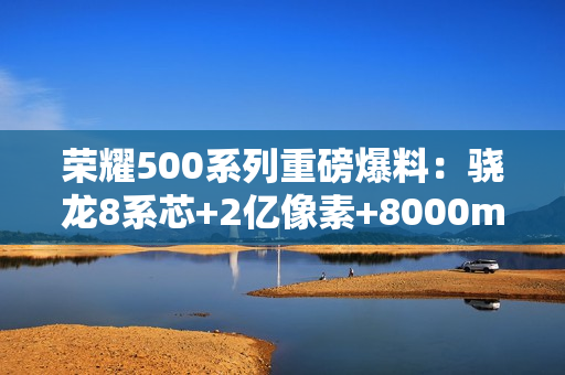 荣耀500系列重磅爆料:骁龙8系芯+2亿像素+8000mAh电池,年度全能旗舰来袭! 荣耀500系列重磅爆料:骁龙8系芯+2亿像素+8000mAh电池,年度全能旗舰来袭!