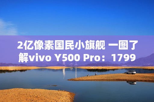 2亿像素国民小旗舰 一图了解vivo Y500 Pro：1799元起
