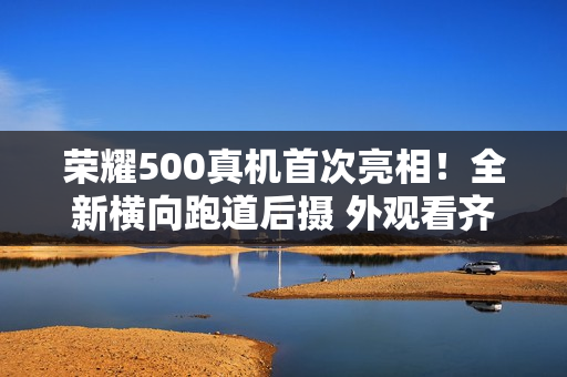 荣耀500真机首次亮相！全新横向跑道后摄 外观看齐iPhone Air