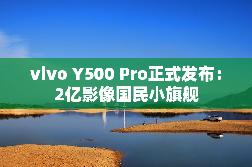 vivo Y500 Pro正式发布：2亿影像国民小旗舰
