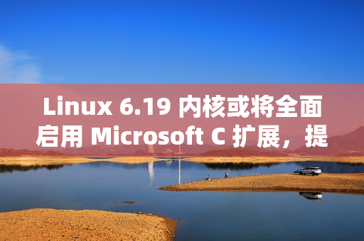 Linux 6.19 内核或将全面启用 Microsoft C 扩展，提升代码灵活性