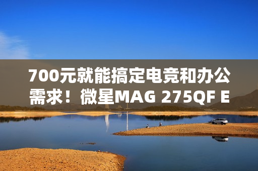 700元就能搞定电竞和办公需求！微星MAG 275QF E21黑刃显示器评测