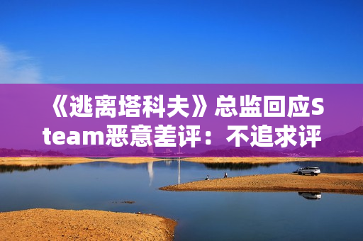 《逃离塔科夫》总监回应Steam恶意差评：不追求评分