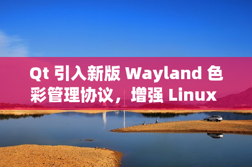 Qt 引入新版 Wayland 色彩管理协议，增强 Linux 桌面显示效果