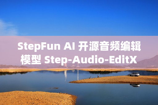 StepFun AI 开源音频编辑模型 Step-Audio-EditX
