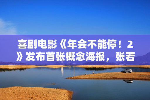 喜剧电影《年会不能停！2》发布首张概念海报，张若昀、白客主演