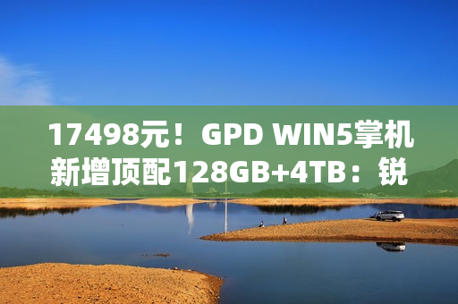 17498元！GPD WIN5掌机新增顶配128GB+4TB：锐龙AI Max+ 395处理器