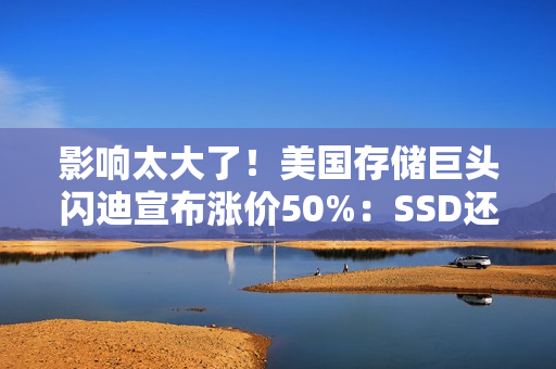 影响太大了！美国存储巨头闪迪宣布涨价50%：SSD还得涨价