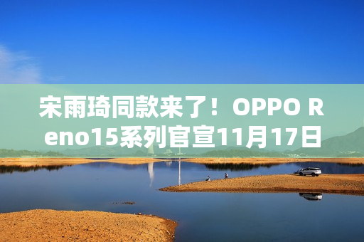 宋雨琦同款来了!OPPO Reno15系列官宣11月17日发布 宋雨琦同款来了!OPPO Reno15系列官宣11月17日发布
