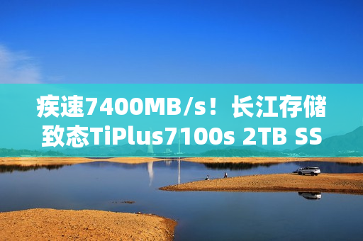 疾速7400MB/s！长江存储致态TiPlus7100s 2TB SSD图赏