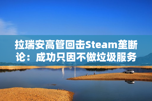 拉瑞安高管回击Steam垄断论：成功只因不做垃圾服务