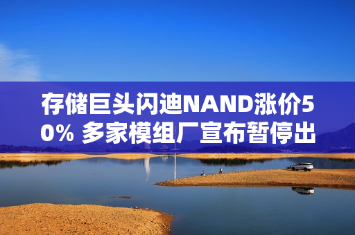 存储巨头闪迪NAND涨价50% 多家模组厂宣布暂停出货