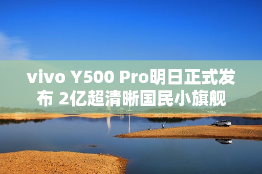 vivo Y500 Pro明日正式发布 2亿超清晰国民小旗舰