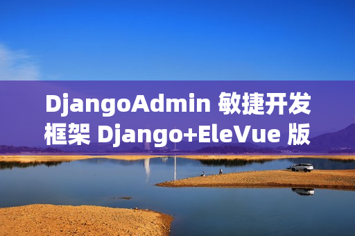 DjangoAdmin 敏捷开发框架 Django+EleVue 版本 v2.6.1 发布