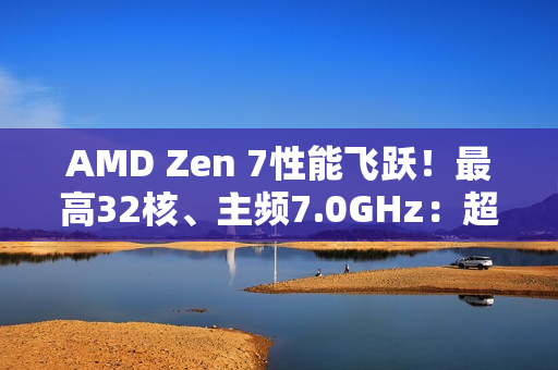 AMD Zen 7性能飞跃!最高32核、主频7.0GHz:超大X3D缓存 AMD Zen 7性能飞跃!最高32核、主频7.0GHz:超大X3D缓存