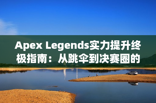 Apex Legends实力提升终极指南：从跳伞到决赛圈的制胜法则