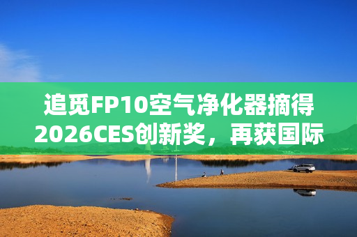 追觅FP10空气净化器摘得2026CES创新奖,再获国际认可 追觅FP10空气净化器摘得2026CES创新奖,再获国际认可
