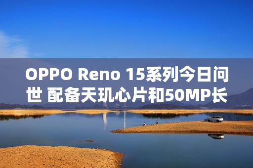 OPPO Reno 15系列今日问世 配备天玑心片和50MP长焦