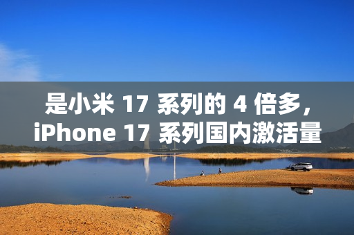 是小米 17 系列的 4 倍多，iPhone 17 系列国内激活量突破 825 万台!