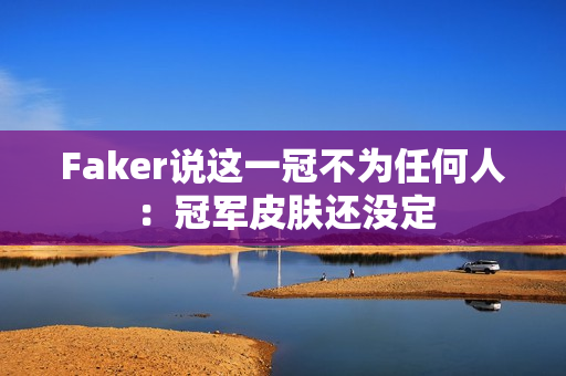 Faker说这一冠不为任何人：冠军皮肤还没定