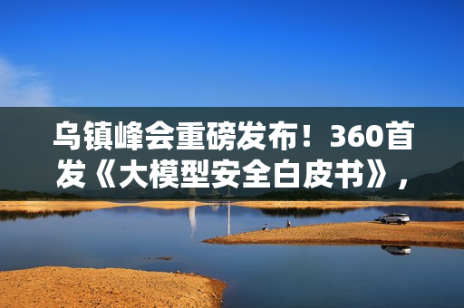 乌镇峰会重磅发布!360首发《大模型安全白皮书》,首提“全链路AI安全防线”应对智能时代新威胁 乌镇峰会重磅发布!360首发《大模型安全白皮书》,首提“全链路AI安全防线”应对智能时代新威胁