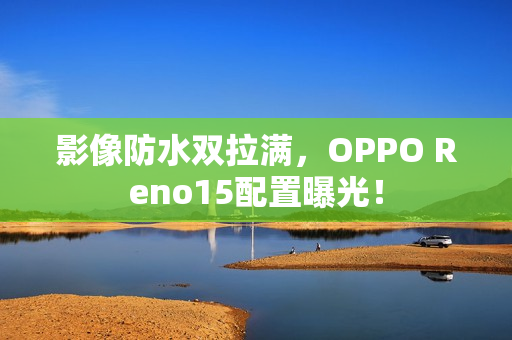 影像防水双拉满，OPPO Reno15配置曝光！