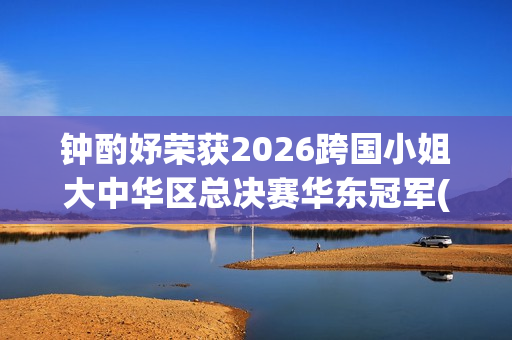 钟酌妤荣获2026跨国小姐大中华区总决赛华东冠军(钟昀小说)