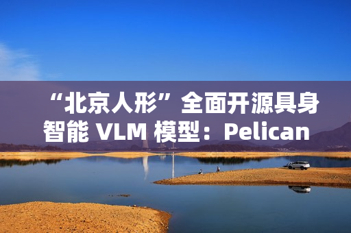 “北京人形”全面开源具身智能 VLM 模型：Pelican-VL 1.0