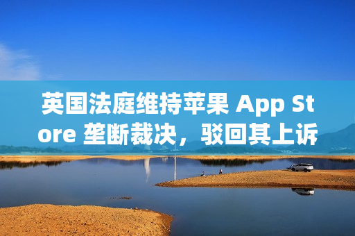 英国法庭维持苹果 App Store 垄断裁决，驳回其上诉请求