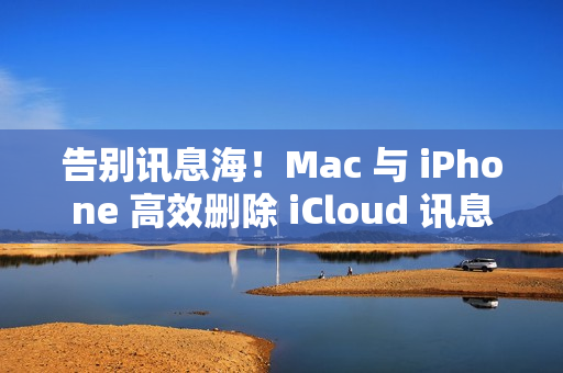 告别讯息海！Mac 与 iPhone 高效删除 iCloud 讯息指南一览