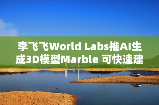 李飞飞World Labs推AI生成3D模型Marble 可快速建构现实场景
