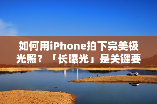 如何用iPhone拍下完美极光照？「长曝光」是关键要素