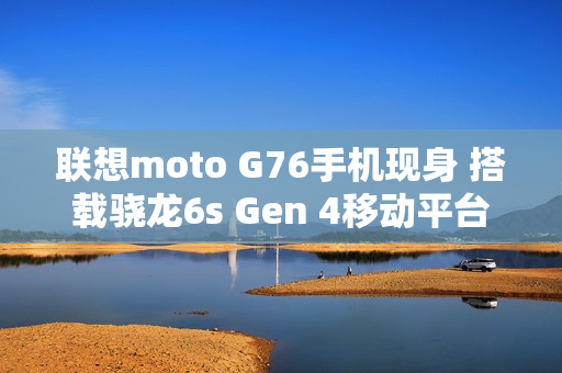 联想moto G76手机现身 搭载骁龙6s Gen 4移动平台
