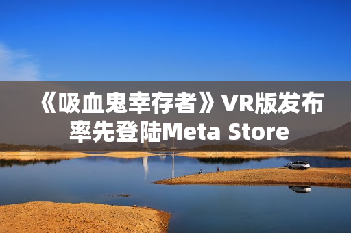 《吸血鬼幸存者》VR版发布 率先登陆Meta Store