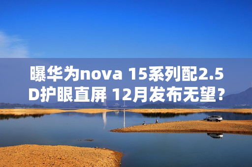 曝华为nova 15系列配2.5D护眼直屏 12月发布无望？