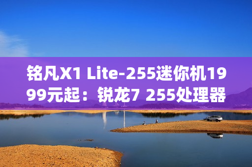 铭凡X1 Lite-255迷你机1999元起：锐龙7 255处理器 0.67kg携带便捷