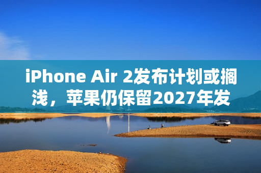 iPhone Air 2发布计划或搁浅，苹果仍保留2027年发布希望