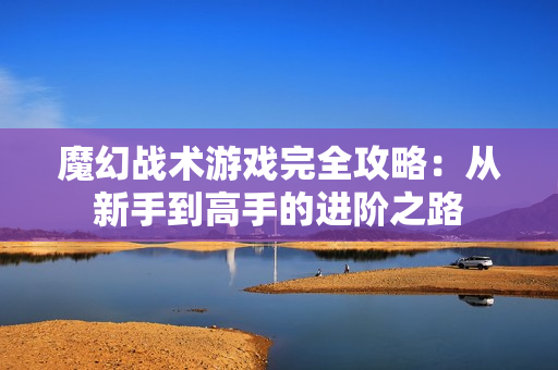 魔幻战术游戏完全攻略：从新手到高手的进阶之路