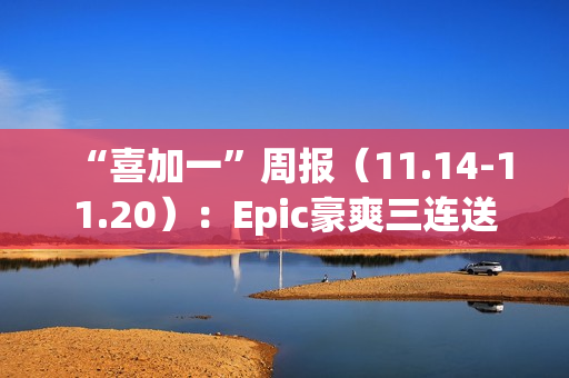 “喜加一”周报（11.14-11.20）：Epic豪爽三连送