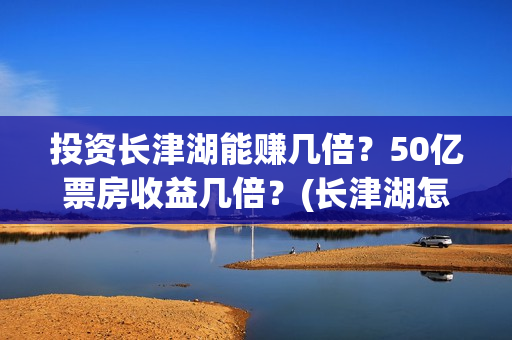 投资长津湖能赚几倍？50亿票房收益几倍？(长津湖怎么投资)