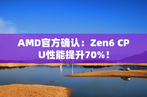 AMD官方确认：Zen6 CPU性能提升70%！
